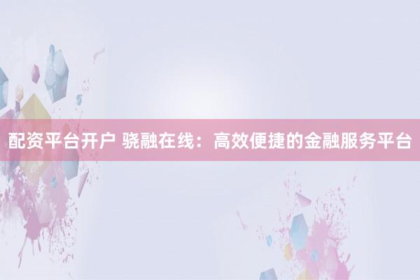 配资平台开户 骁融在线：高效便捷的金融服务平台