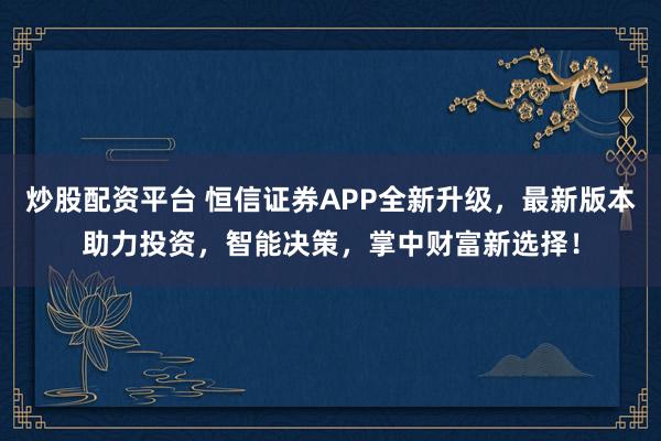 炒股配资平台 恒信证券APP全新升级，最新版本助力投资，智能决策，掌中财富新选择！