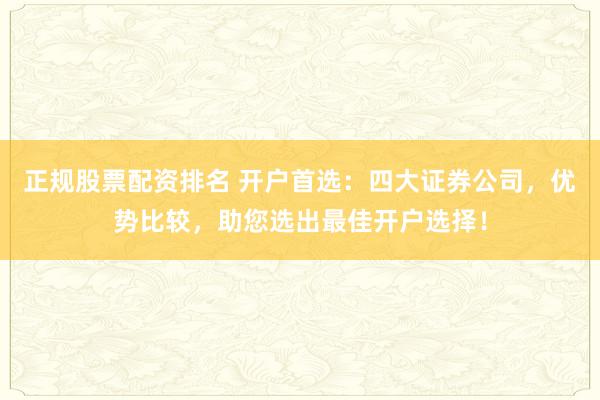 正规股票配资排名 开户首选：四大证券公司，优势比较，助您选出最佳开户选择！