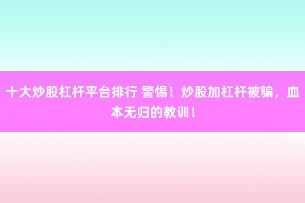 十大炒股杠杆平台排行 警惕!炒股加杠杆被骗,血本无归的教训!