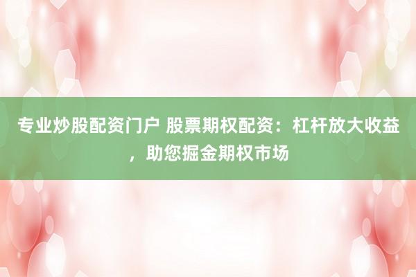 专业炒股配资门户 股票期权配资：杠杆放大收益，助您掘金期权市场