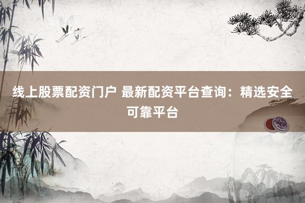 线上股票配资门户 最新配资平台查询：精选安全可靠平台