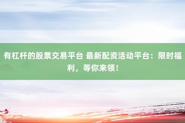 有杠杆的股票交易平台 最新配资活动平台：限时福利，等你来领！