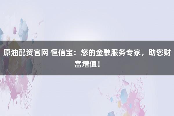原油配资官网 恒信宝：您的金融服务专家，助您财富增值！