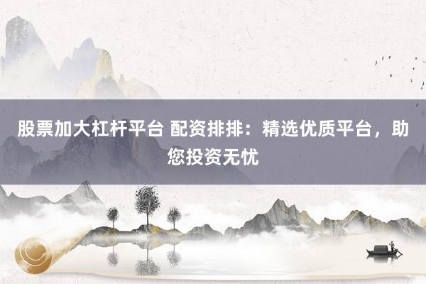 股票加大杠杆平台 配资排排：精选优质平台，助您投资无忧