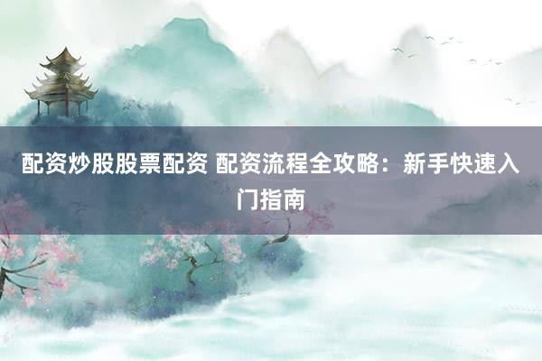 配资炒股股票配资 配资流程全攻略：新手快速入门指南