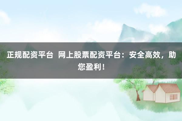 正规配资平台  网上股票配资平台：安全高效，助您盈利！