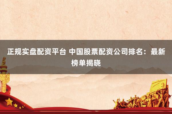 正规实盘配资平台 中国股票配资公司排名：最新榜单揭晓