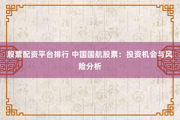 股票配资平台排行 中国国航股票：投资机会与风险分析