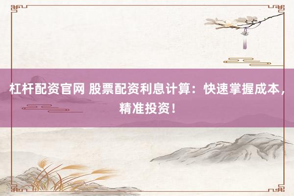 杠杆配资官网 股票配资利息计算：快速掌握成本，精准投资！