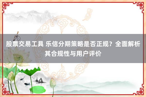 股票交易工具 乐信分期策略是否正规？全面解析其合规性与用户评价