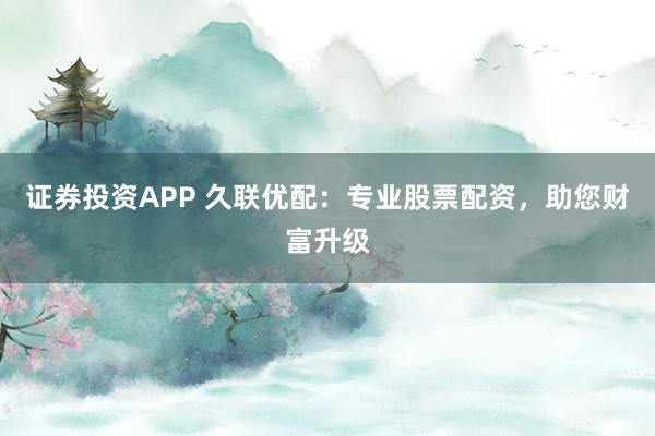 证券投资APP 久联优配：专业股票配资，助您财富升级