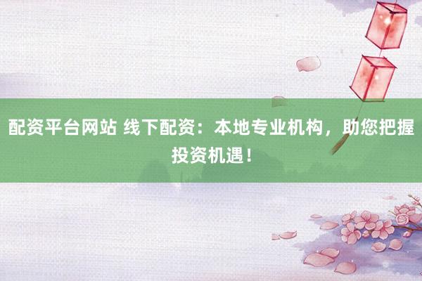 配资平台网站 线下配资：本地专业机构，助您把握投资机遇！