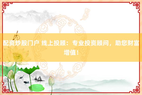 配资炒股门户 线上投顾：专业投资顾问，助您财富增值！