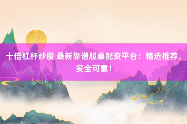 十倍杠杆炒股 最新靠谱股票配资平台：精选推荐，安全可靠！