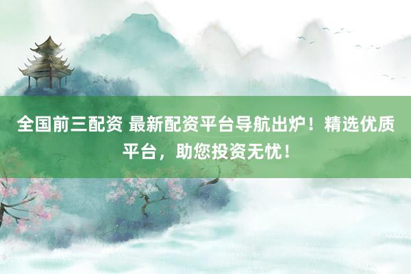 全国前三配资 最新配资平台导航出炉！精选优质平台，助您投资无忧！
