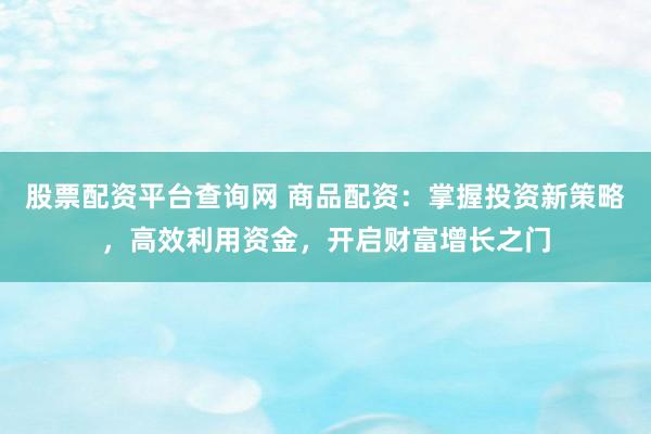 股票配资平台查询网 商品配资：掌握投资新策略，高效利用资金，开启财富增长之门