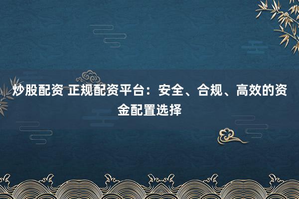 炒股配资 正规配资平台：安全、合规、高效的资金配置选择