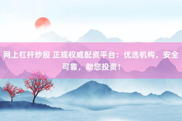 网上杠杆炒股 正规权威配资平台：优选机构，安全可靠，助您投资！