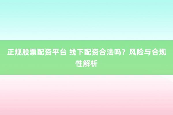 正规股票配资平台 线下配资合法吗？风险与合规性解析
