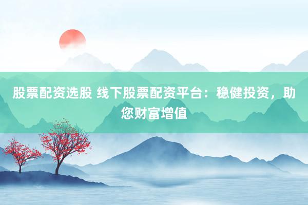股票配资选股 线下股票配资平台：稳健投资，助您财富增值