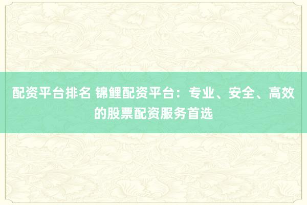 配资平台排名 锦鲤配资平台：专业、安全、高效的股票配资服务首选