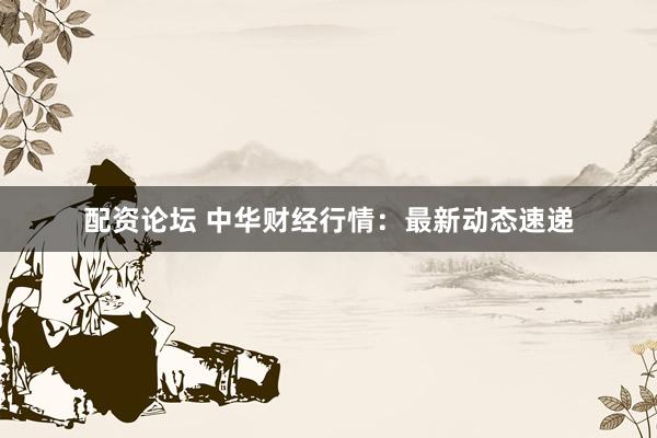 配资论坛 中华财经行情：最新动态速递