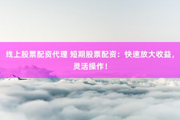 线上股票配资代理 短期股票配资：快速放大收益，灵活操作！