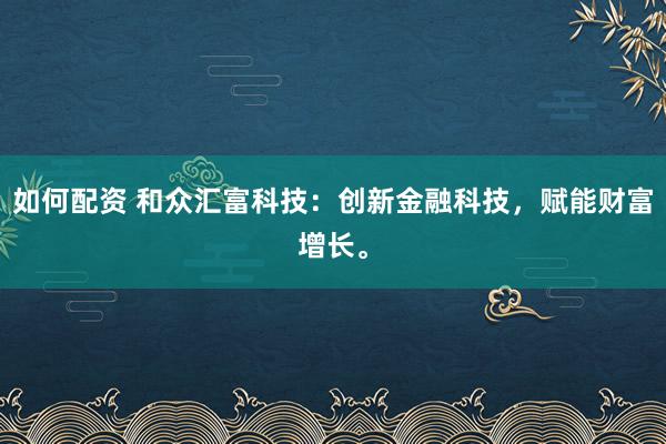 如何配资 和众汇富科技：创新金融科技，赋能财富增长。