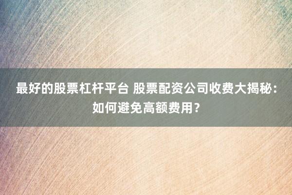 最好的股票杠杆平台 股票配资公司收费大揭秘：如何避免高额费用？