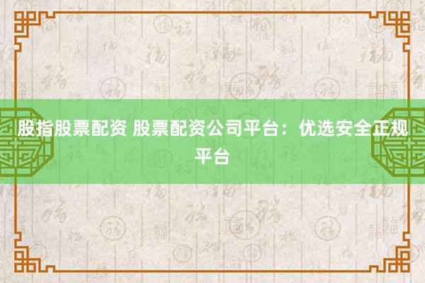 股指股票配资 股票配资公司平台：优选安全正规平台