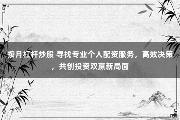 按月杠杆炒股 寻找专业个人配资服务，高效决策，共创投资双赢新局面
