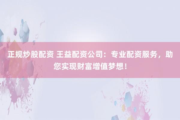 正规炒股配资 王益配资公司：专业配资服务，助您实现财富增值梦想！