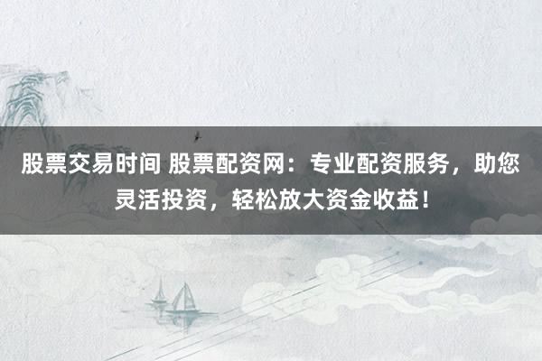 股票交易时间 股票配资网：专业配资服务，助您灵活投资，轻松放大资金收益！