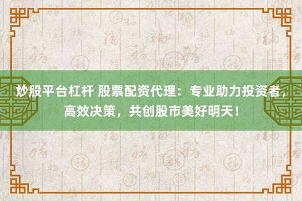 炒股平台杠杆 股票配资代理：专业助力投资者，高效决策，共创股市美好明天！