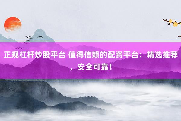 正规杠杆炒股平台 值得信赖的配资平台：精选推荐，安全可靠！