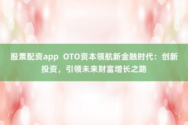 股票配资app  OTO资本领航新金融时代：创新投资，引领未来财富增长之路