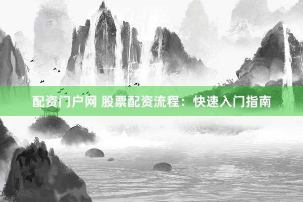 配资门户网 股票配资流程：快速入门指南