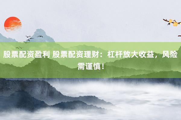 股票配资盈利 股票配资理财：杠杆放大收益，风险需谨慎！