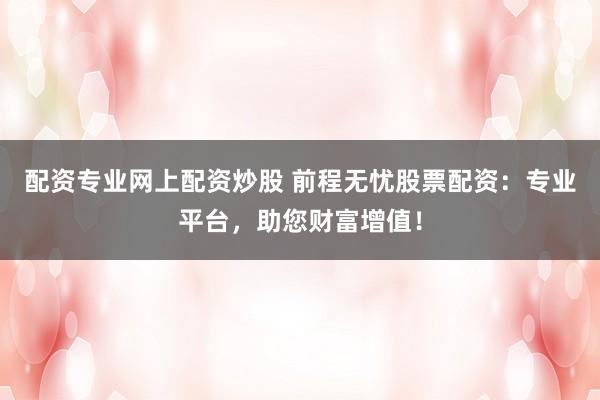 配资专业网上配资炒股 前程无忧股票配资：专业平台，助您财富增值！