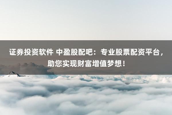 证券投资软件 中盈股配吧：专业股票配资平台，助您实现财富增值梦想！