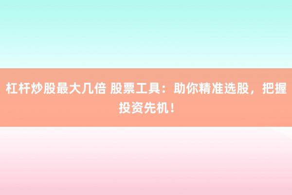 杠杆炒股最大几倍 股票工具：助你精准选股，把握投资先机！