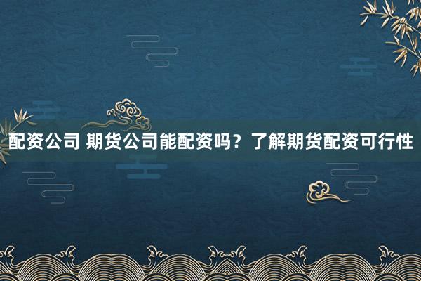 配资公司 期货公司能配资吗？了解期货配资可行性