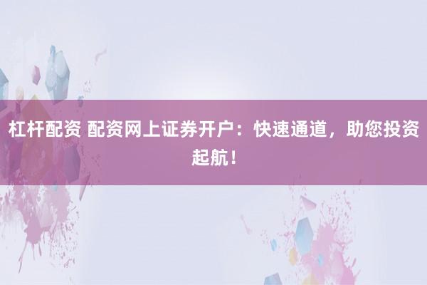 杠杆配资 配资网上证券开户：快速通道，助您投资起航！