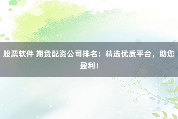 股票软件 期货配资公司排名：精选优质平台，助您盈利！
