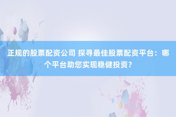 正规的股票配资公司 探寻最佳股票配资平台：哪个平台助您实现稳健投资？