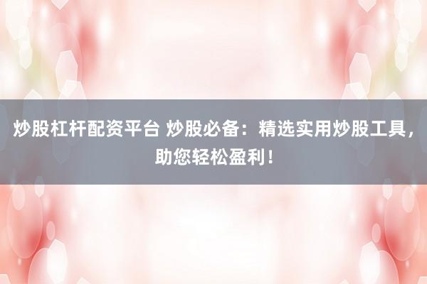 炒股杠杆配资平台 炒股必备：精选实用炒股工具，助您轻松盈利！