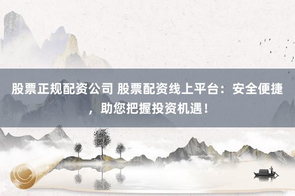 股票正规配资公司 股票配资线上平台：安全便捷，助您把握投资机遇！