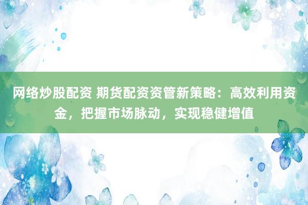 网络炒股配资 期货配资资管新策略：高效利用资金，把握市场脉动，实现稳健增值