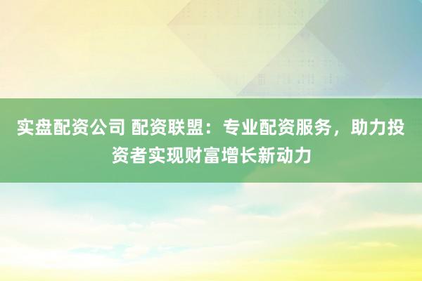 实盘配资公司 配资联盟：专业配资服务，助力投资者实现财富增长新动力